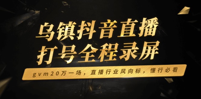 乌镇抖音直播打号全程录屏，gvm20万一场，直播行业风向标，懂行必看-chywc