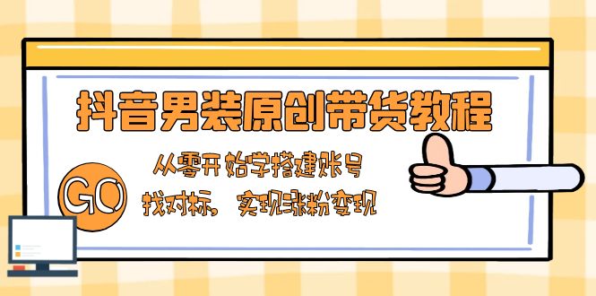 抖音男装原创带货教程：从零开始学搭建账号，找对标，实现涨粉变现-chywc
