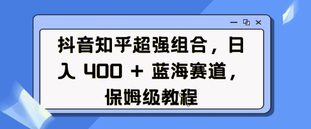 抖音知乎超强组合，日入4张， 蓝海赛道，保姆级教程-chywc
