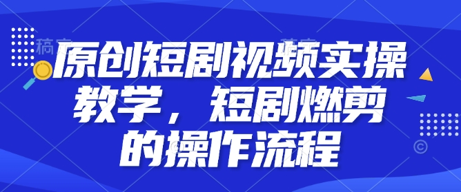 原创短剧视频实操教学，短剧燃剪的操作流程-chywc