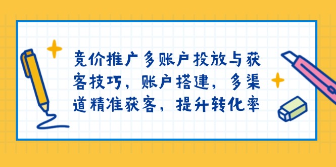 竞价推广多账户投放与获客技巧，账户搭建，多渠道精准获客，提升转化率-chywc