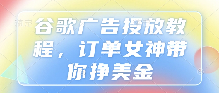 谷歌广告投放教程，订单女神带你挣美金-chywc
