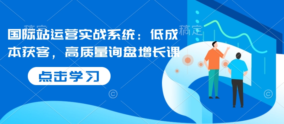 国际站运营实战系统：低成本获客，高质量询盘增长课-chywc