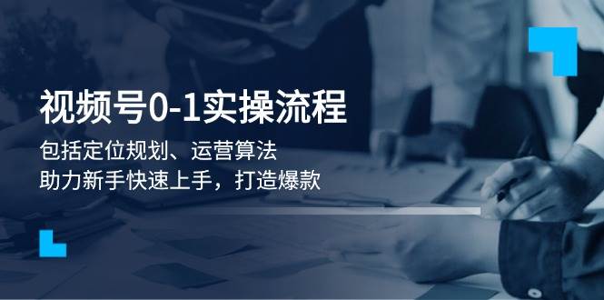 视频号0-1实战流程，包括定位规划、运营算法，助力新手快速上手，打造爆款-chywc