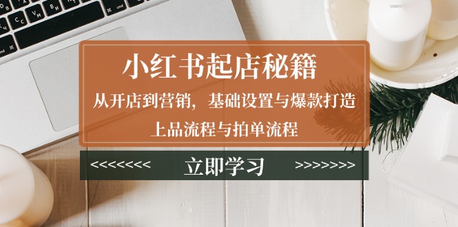 小红书起店秘籍：从开店到营销，基础设置与爆款打造、上品流程与拍单流程-chywc