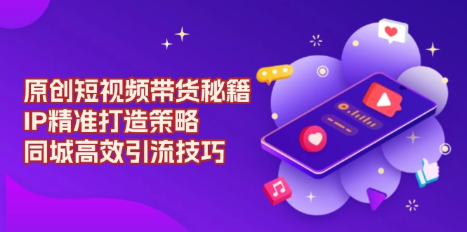 原创 短视频带货秘籍，IP精准打造策略，同城高效引流技巧-chywc