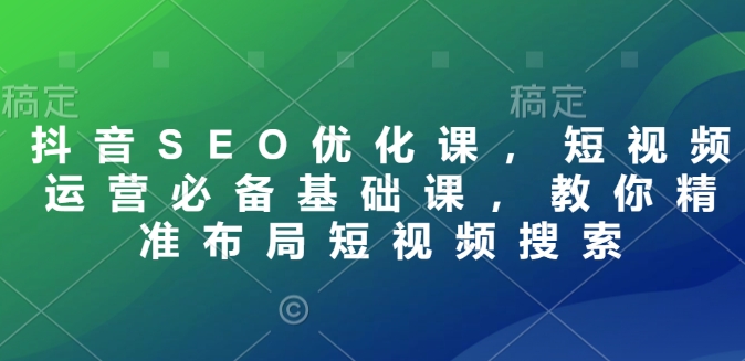抖音SEO优化课，短视频运营必备基础课，教你精准布局短视频搜索-chywc