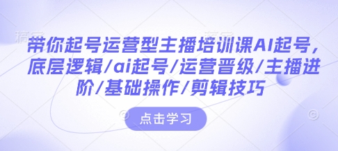 带你起号运营型主播培训课AI起号，底层逻辑/ai起号/运营晋级/主播进阶/基础操作/剪辑技巧-chywc