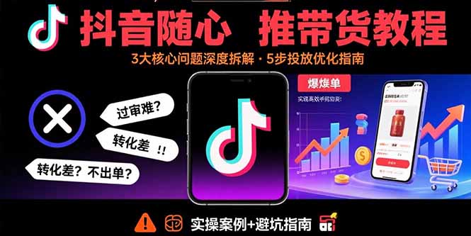 抖音随心推带货教程：拆解过审难/转化差/不出单 等常见问题 实现高效带货-chywc