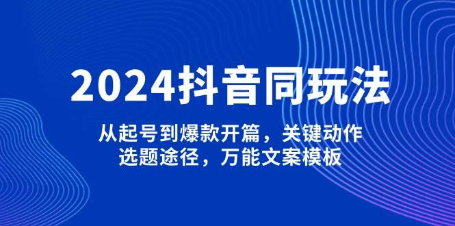 2024抖音同玩法，从起号到爆款开篇，关键动作，选题途径，万能文案模板-chywc