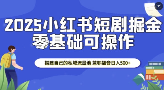 2025小红书短剧掘金，搭建自己的私域流量池，兼职福音日入5张-chywc