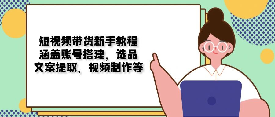 短视频带货新手教程：涵盖账号搭建，选品，文案提取，视频制作等-chywc