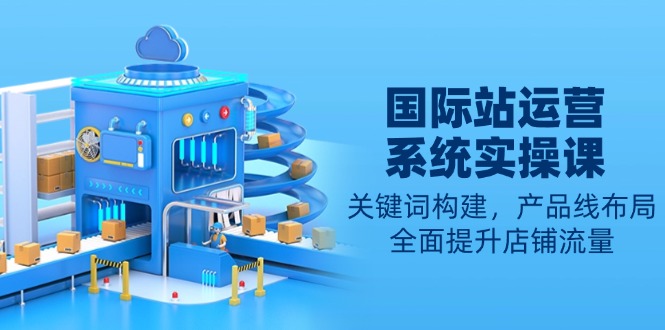 国际站运营系统实操课：关键词构建，产品线布局，全面提升店铺流量-chywc