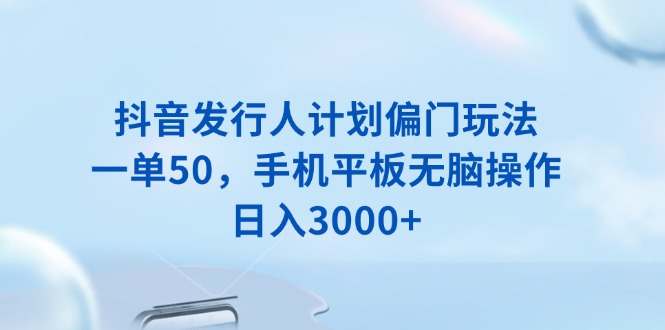 抖音发行人计划偏门玩法，一单50，手机平板无脑操作，日入3000+-chywc