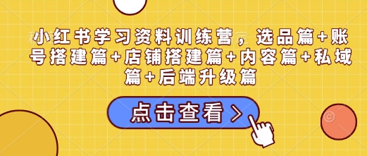 小红书学习资料训练营，选品篇+账号搭建篇+店铺搭建篇+内容篇+私域篇+后端升级篇-chywc