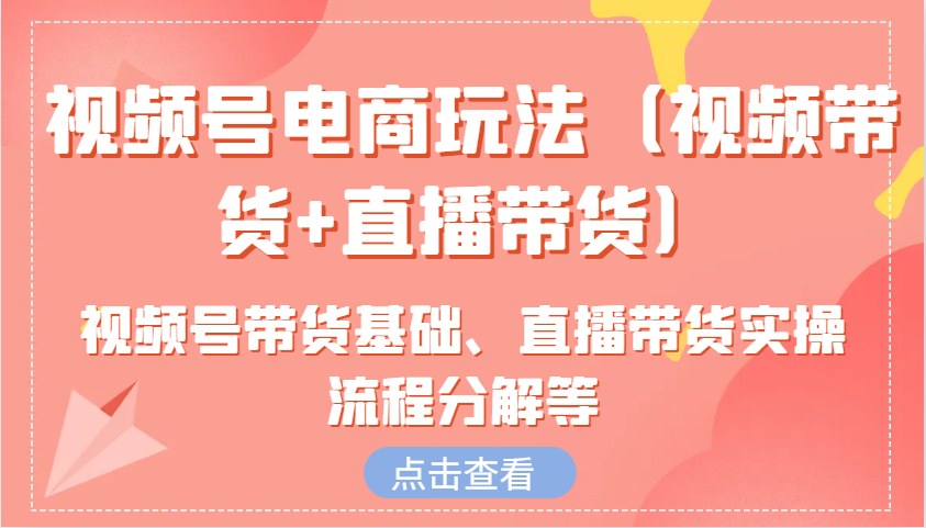 视频号电商玩法(视频带货+直播带货)含视频号带货基础、直播带货实操流程分解等-chywc