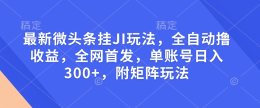 最新微头条挂JI玩法，全自动撸收益，全网首发，单账号日入300+，附矩阵玩法【揭秘】-chywc