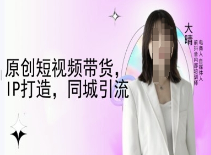 原创短视频带货，IP打造，同城引流-大晴自媒体教程-chywc