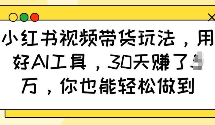 小红书视频带货玩法，用好AI工具，30天收益过W，你也能轻松做到-chywc