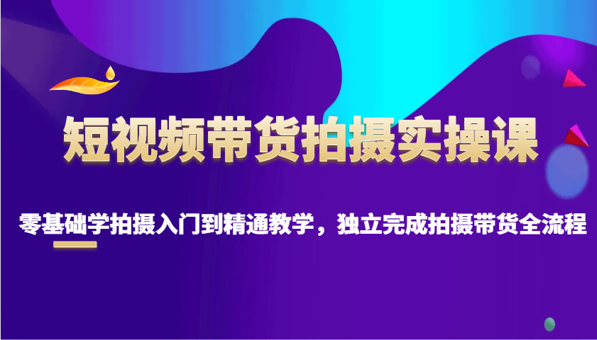 短视频带货拍摄实操课，零基础学拍摄入门到精通教学，独立完成拍摄带货全流程-chywc
