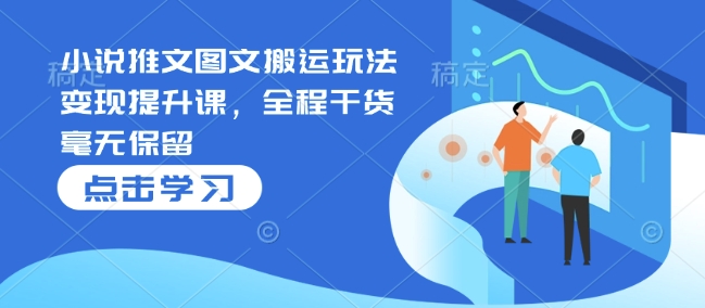 小说推文图文搬运玩法变现提升课，全程干货毫无保留-chywc