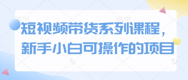 短视频带货系列课程，新手小白可操作的项目-chywc