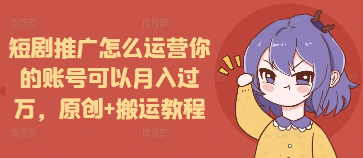 短剧推广怎么运营你的账号可以月入过万，原创+搬运教程-chywc
