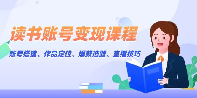 读书账号变现课程：账号搭建、作品定位、爆款选题、直播技巧-chywc