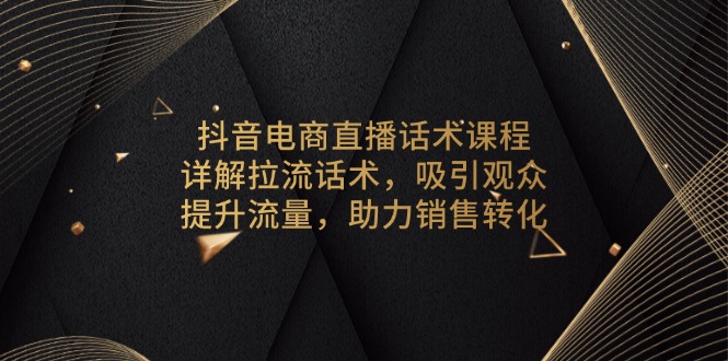 抖音电商直播话术课程，详解拉流话术，吸引观众，提升流量，助力销售转化-chywc