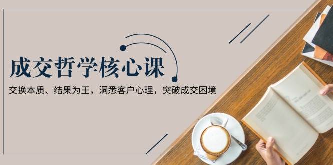 成交哲学课，交换本质、结果为王，洞悉客户心理，突破成交困境-chywc