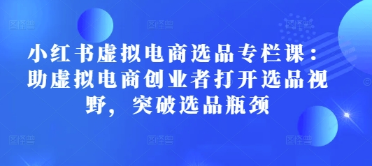 小红书虚拟电商选品专栏课：助虚拟电商创业者打开选品视野，突破选品瓶颈-chywc