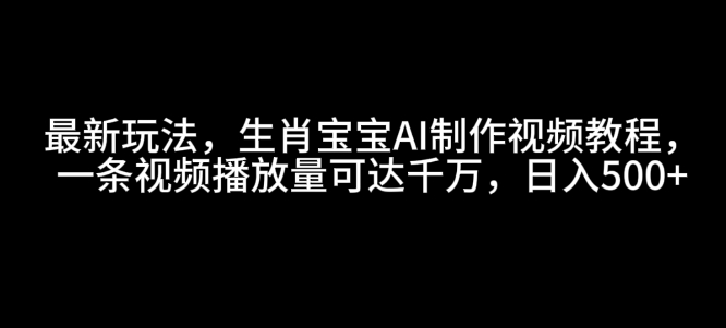 最新玩法，生肖宝宝AI制作视频教程，一条视频播放量可达千万，日入5张【揭秘】-chywc