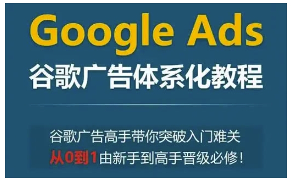 Google Ads谷歌广告体系化教程，谷歌广告高手带你突破入门难关，从0到1由新手到高手晋级必修-chywc