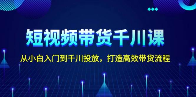 短视频带货千川课，从小白入门到千川投放，打造高效带货流程-chywc