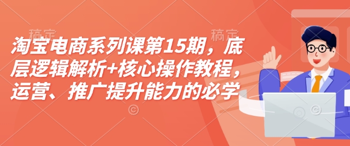 淘宝电商系列课第15期，底层逻辑解析+核心操作教程，运营、推广提升能力的必学课程+配套资料-chywc