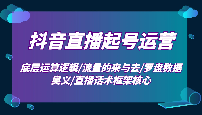抖音直播起号运营：底层运算逻辑/流量的来与去/罗盘数据奥义/直播话术框架核心-chywc