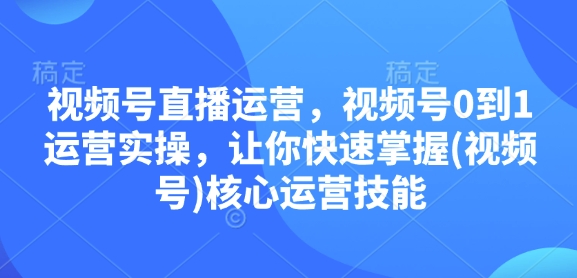 视频号直播运营，视频号0到1运营实操，让你快速掌握(视频号)核心运营技能-chywc