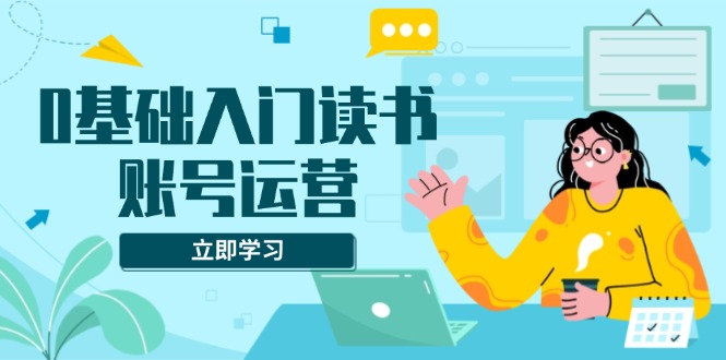 0基础入门读书账号运营，系统课程助你解决素材、流量、变现等难题-chywc