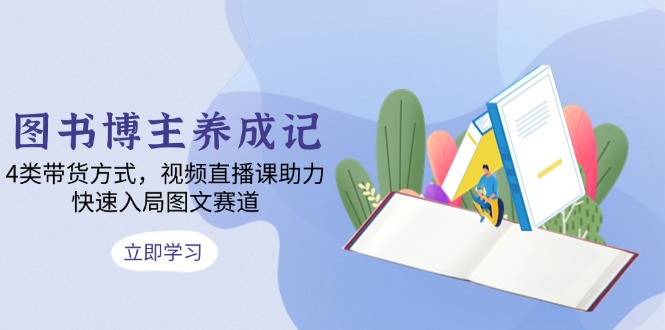 图书博主养成记：4类带货方式，视频直播课助力，快速入局图文赛道-chywc