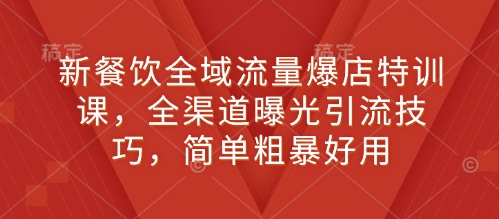 新餐饮全域流量爆店特训课，全渠道曝光引流技巧，简单粗暴好用-chywc