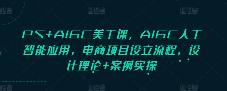 PS+AIGC美工课，AIGC人工智能应用，电商项目设立流程，设计理论+案例实操-chywc