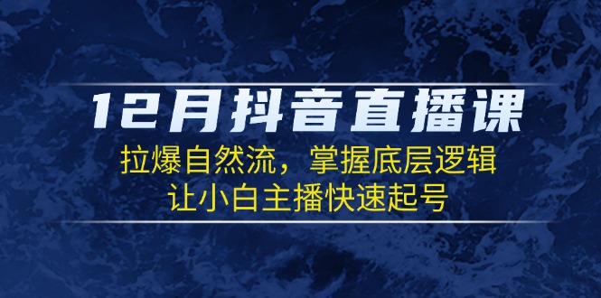 12月抖音直播课：拉爆自然流，掌握底层逻辑，让小白主播快速起号-chywc