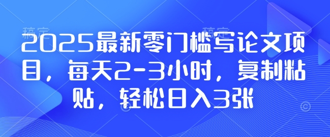 2025最新零门槛写论文项目，每天2-3小时，复制粘贴，轻松日入3张，附详细资料教程【揭秘】-chywc