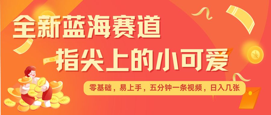 最新蓝海赛道，指尖上的小可爱，几分钟一条治愈系视频，日入几张，矩阵操作收益翻倍-chywc