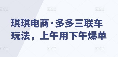 琪琪电商·多多三联车玩法，上午用下午爆单-chywc