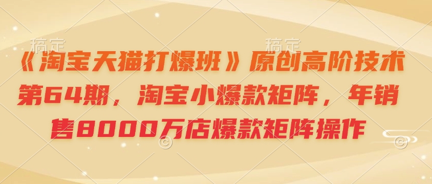 《淘宝天猫打爆班》原创高阶技术第64期，淘宝小爆款矩阵，年销售8000万店爆款矩阵操作-chywc