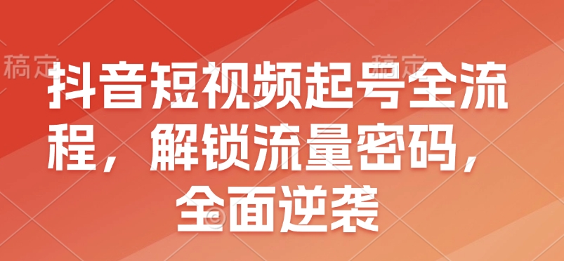 抖音短视频起号全流程，解锁流量密码，全面逆袭-chywc