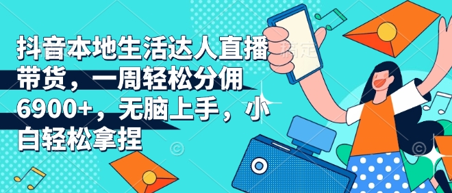 抖音本地生活达人直播带货，一周轻松分佣6900+，无脑上手，小白轻松拿捏【揭秘】-chywc