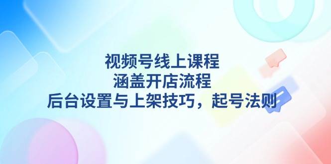 视频号线上课程详解，涵盖开店流程，后台设置与上架技巧，起号法则-chywc