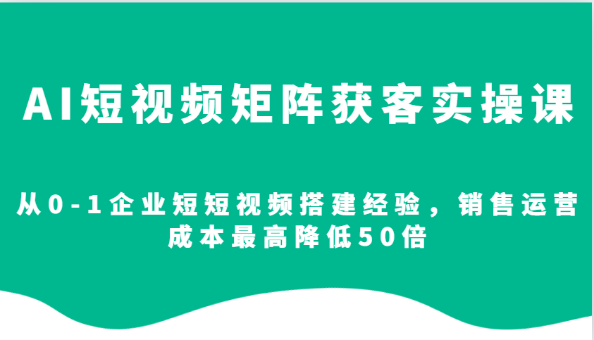AI短视频矩阵获客实操课，从0-1企业短短视频搭建经验，销售运营成本最高降低50倍-chywc